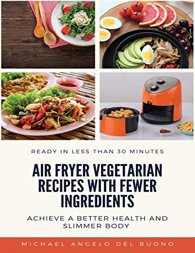 Air Fryer Vegetarian Recipes With Fewer Ingredients: Achieve A Better Health And Slimmer Body Ready In Less Than 30 Minutes