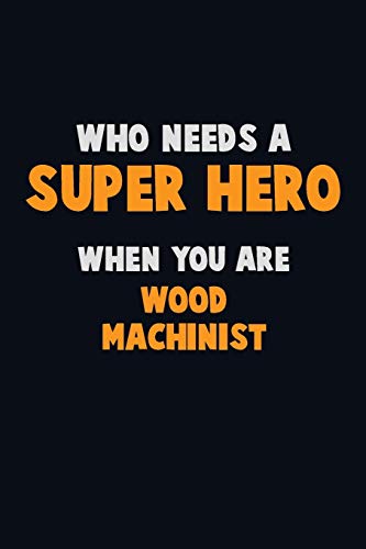Who Need A Super Hero, When You Are Wood Machinist: 6X9 Career Pride 120 Pages Writing Notebooks