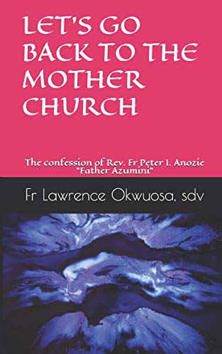 LET?ÇÖS GO BACK TO THE MOTHER CHURCH: The confession of Rev. Fr Peter I. Anozie "Father Azumini"