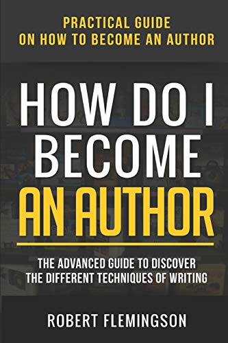 How Do I Become an Author: Practical Guide on How to Become an Author The Advanced Guide to Discover the Different Techniques of Writing