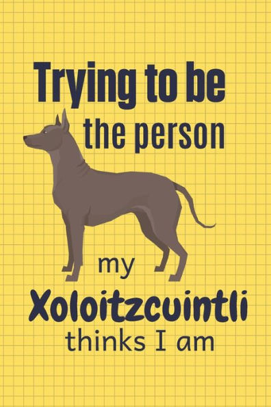 Trying To Be The Person My Xoloitzcuintli Thinks I Am : For Xoloitzcuintli Dog Fans
