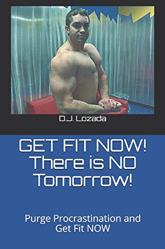 Get Fit Now! There Is No Tomorrow!: Purge Procrastination And Get Fit Now