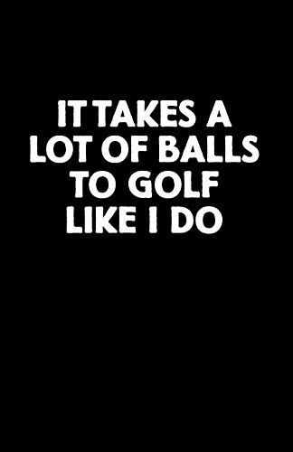 It Takes A Lot Of Balls To Golf Like I Do: Golf Score Book
