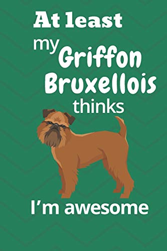 At Least My Griffon Bruxellois Thinks I?M Awesome: For Griffon Bruxellois Dog Fans