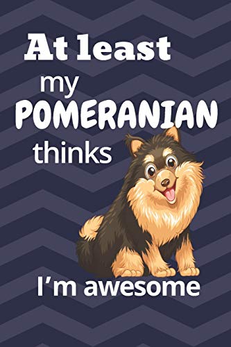 At Least My Pomeranian Thinks I?M Awesome: For Pomeranian Dog Fans