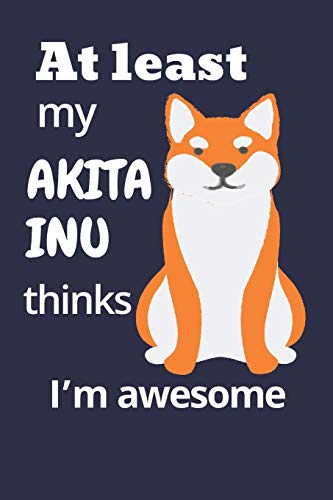 At Least My Akita Inu Thinks I?M Awesome: For Akita Inu Dog Fans