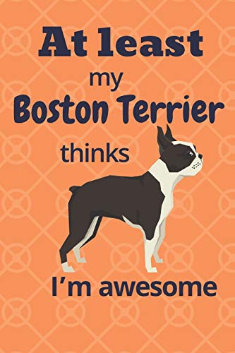 At Least My Boston Terrier Thinks I?M Awesome: For Boston Terrier Dog Fans