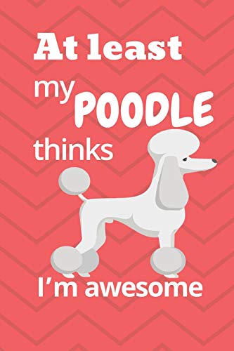 At Least My Poodle Thinks I?M Awesome: For Poodle Dog Fans