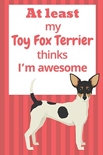 At Least My Toy Fox Terrier Thinks I?M Awesome: For Toy Fox Terrier Dog Fans