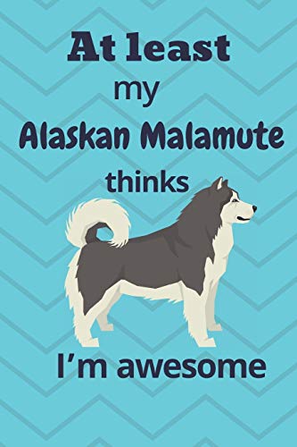 At Least My Alaskan Malamute Thinks I?M Awesome: For Alaskan Malamute Dog Fans