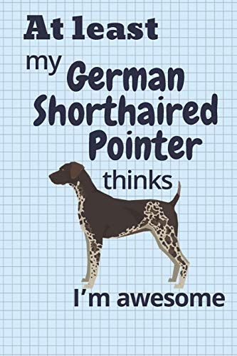 At Least My German Shorthaired Pointer Thinks I?M Awesome: For German Shorthaired Pointer Dog Fans