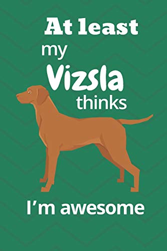 At Least My Vizsla Thinks I?M Awesome: For Vizsla Dog Fans