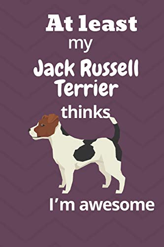 At Least My Jack Russell Terrier Thinks I?M Awesome: For Jack Russell Terrier Dog Fans