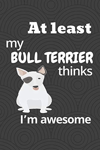 At Least My Bull Terrier Thinks I?M Awesome: For Bull Terrier Dog Fans