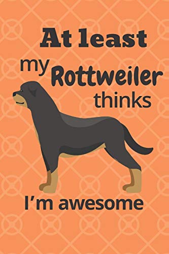 At Least My Rottweiler Thinks I?M Awesome: For Rottweiler Dog Fans