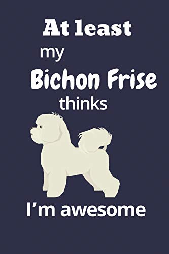 At Least My Bichon Frise Thinks I?M Awesome: For Bichon Frise Dog Fans