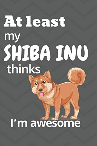 At Least My Shiba Inu Thinks I?M Awesome: For Shiba Inu Dog Fans