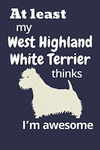 At Least My West Highland White Terrier Thinks I?M Awesome: For West Highland White Terrier Dog Fans