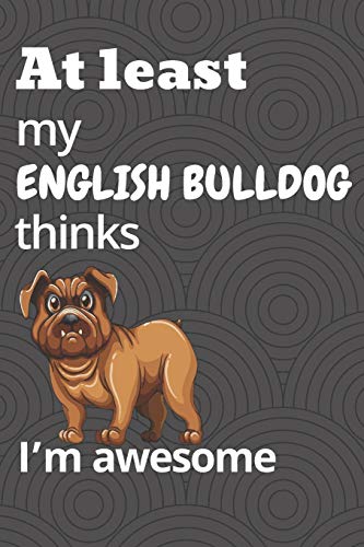 At Least My English Bulldog Thinks I?M Awesome: For English Bulldog Fans