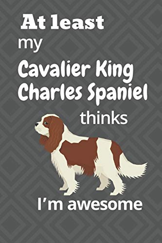 At Least My Cavalier King Charles Spaniel Thinks I?M Awesome: For Cavalier King Charles Spaniel Dog Fans