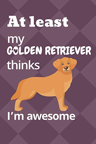 At Least My Golden Retriever Thinks I?M Awesome: For Golden Retriever Dog Fans