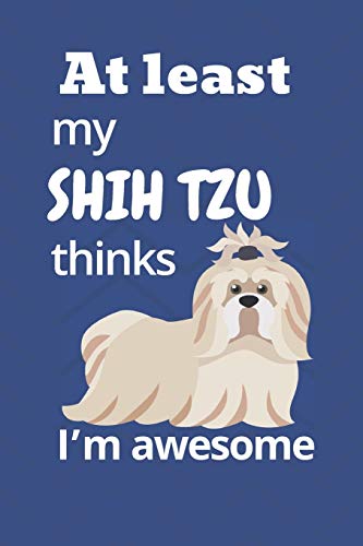 At Least My Shih Tzu Thinks I?M Awesome: For Shih Tzu Dog Fans