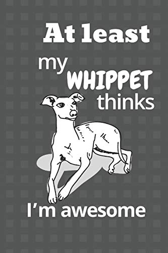 At Least My Whippet Thinks I?M Awesome: For Whippet Dog Fans