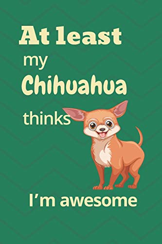 At Least My Chihuahua Thinks I?M Awesome: For Chihuahua Dog Fans