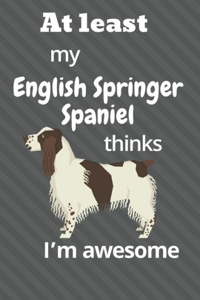 At least My English Springer Spaniel thinks I?m awesome: For English Springer Spaniel Dog Fans