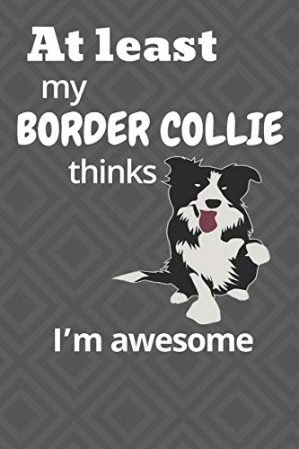 At Least My Border Collie Thinks I?M Awesome: For Border Collie Dog Fans
