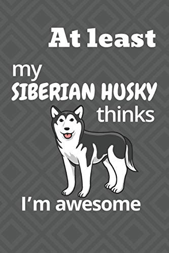 At Least My Siberian Husky Thinks I?M Awesome: For Siberian Husky Dog Fans