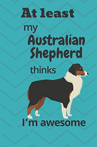At least My Australian Shepherd thinks I???m awesome: For Australian Shepherd Dog Fans