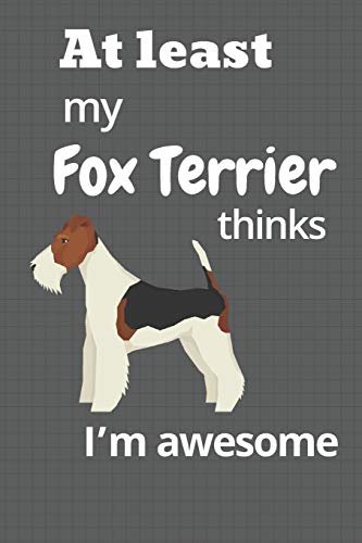 At least My Fox Terrier thinks I???m awesome: For Fox Terrier Dog Fans