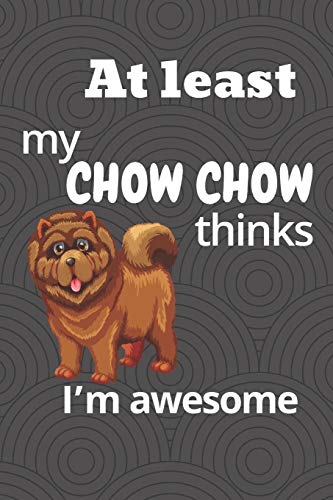 At Least My Chow Chow Thinks I?M Awesome: For Chow Chow Dog Fans