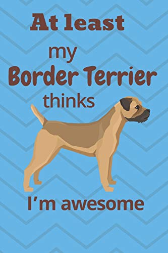 At Least My Border Terrier Thinks I?M Awesome: For Border Terrier Dog Fans