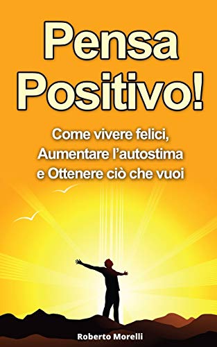 Pensa Positivo!: Come Vivere Felici, Aumentare l'Autostima e Ottenere Ci?? Che Vuoi (Guida Pratica al Pensiero Positivo) (Pensiero Positivo, Autostima) (Italian Edition)