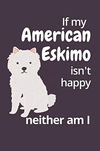 If My American Eskimo Isn't Happy Neither Am I: For American Eskimo Dog Fans