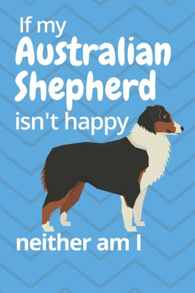 If my Australian Shepherd isn't happy neither am I: For Australian Shepherd Dog Fans