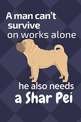 A Man Can?T Survive On Works Alone He Also Needs A Shar Pei: For Shar Pei Dog Fans