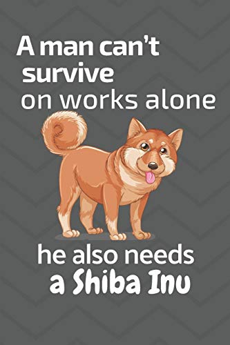 A Man Can?T Survive On Works Alone He Also Needs A Shiba Inu: For Shiba Inu Dog Fans