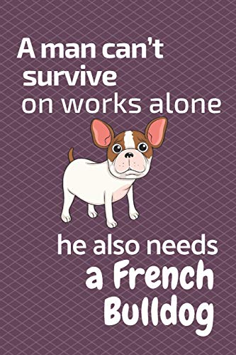 A Man Can?T Survive On Works Alone He Also Needs A French Bulldog: For French Bulldog Fans