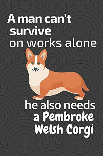 A Man Can?T Survive On Works Alone He Also Needs A Pembroke Welsh Corgi: For Pembroke Welsh Corgi Dog Fans