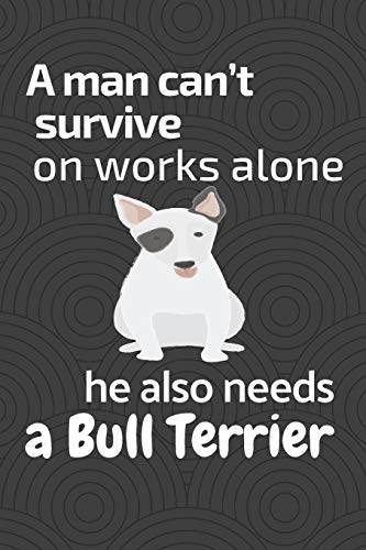 A man can???t survive on works alone he also needs a Bull Terrier: For Bull Terrier Dog Fans