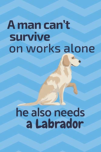 A Man Can?T Survive On Works Alone He Also Needs A Labrador: For Labrador Dog Fans