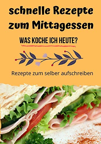 Schnelle Rezepte Zum Mittagessen - Was Koche Ich Heute?: Rezeptbuch Zum Selber Schreiben (German Edition)