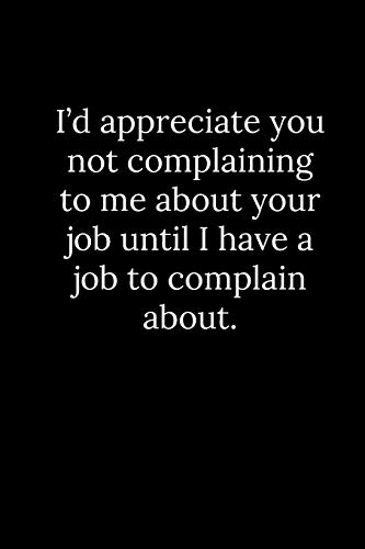 I???d appreciate you not complaining to me about your job until I have a job to complain about.