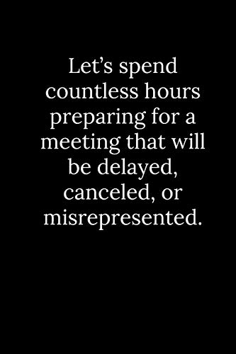 Let???s spend countless hours preparing for a meeting that will be delayed, canceled, or misrepresented.