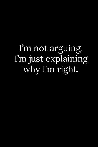 I?M Not Arguing, I?M Just Explaining Why I?M Right.
