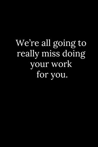 We?Re All Going To Really Miss Doing Your Work For You.