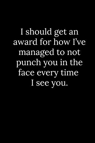 I Should Get An Award For How I?Ve Managed To Not Punch You In The Face Every Time I See You.